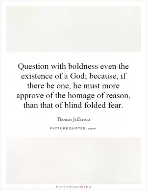 Question with boldness even the existence of a God; because, if there be one, he must more approve of the homage of reason, than that of blind folded fear Picture Quote #1