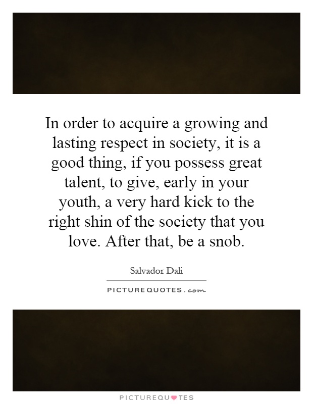 In order to acquire a growing and lasting respect in society, it is a good thing, if you possess great talent, to give, early in your youth, a very hard kick to the right shin of the society that you love. After that, be a snob Picture Quote #1