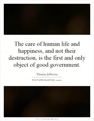The care of human life and happiness, and not their destruction, is the first and only object of good government Picture Quote #1