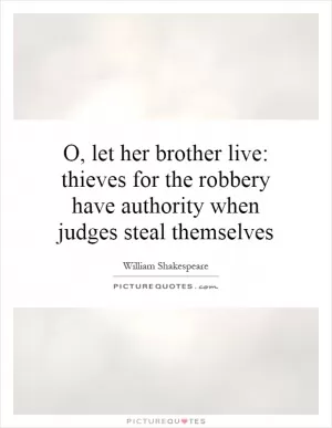 O, let her brother live: thieves for the robbery have authority when judges steal themselves Picture Quote #1