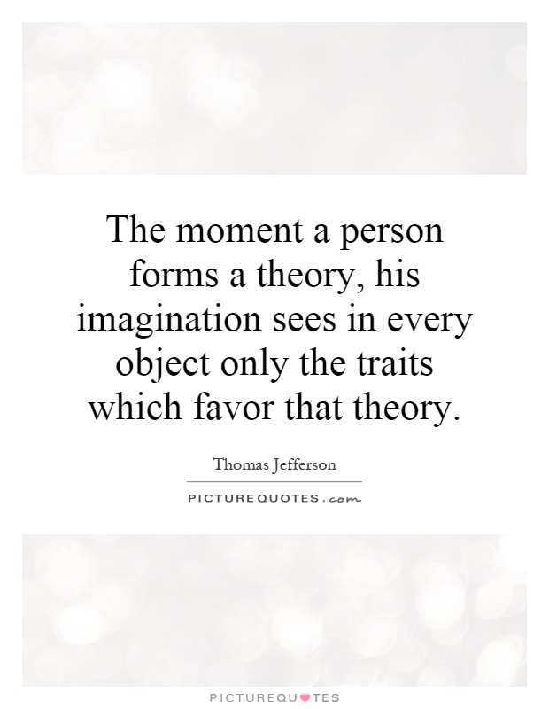 The moment a person forms a theory, his imagination sees in every object only the traits which favor that theory Picture Quote #1