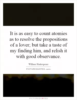 It is as easy to count atomies as to resolve the propositions of a lover; but take a taste of my finding him, and relish it with good observance Picture Quote #1