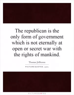 The republican is the only form of government which is not eternally at open or secret war with the rights of mankind Picture Quote #1