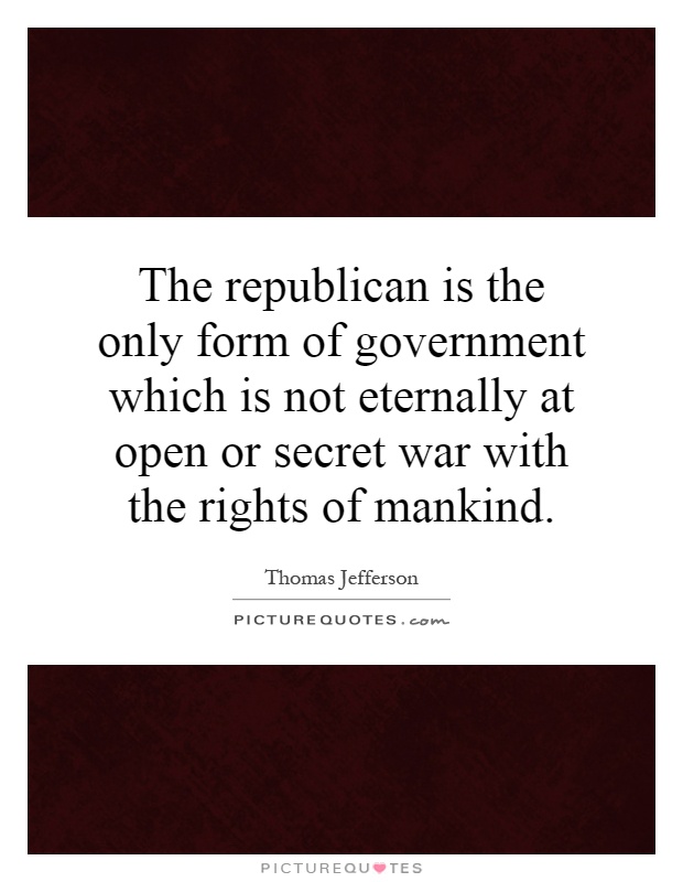 The republican is the only form of government which is not eternally at open or secret war with the rights of mankind Picture Quote #1