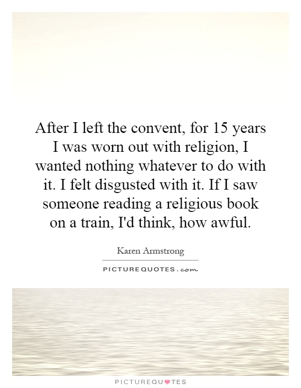 After I left the convent, for 15 years I was worn out with religion, I wanted nothing whatever to do with it. I felt disgusted with it. If I saw someone reading a religious book on a train, I'd think, how awful Picture Quote #1