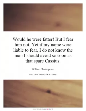 Would he were fatter! But I fear him not. Yet if my name were liable to fear, I do not know the man I should avoid so soon as that spare Cassius Picture Quote #1