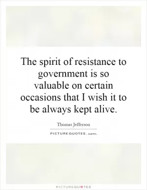 The spirit of resistance to government is so valuable on certain occasions that I wish it to be always kept alive Picture Quote #1