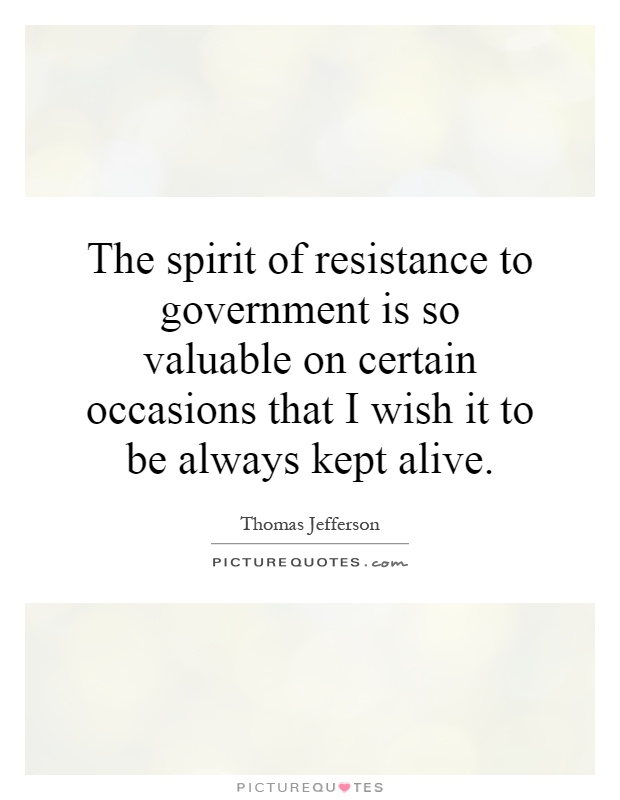 The spirit of resistance to government is so valuable on certain occasions that I wish it to be always kept alive Picture Quote #1