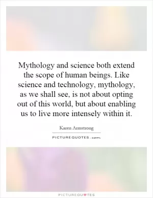 Mythology and science both extend the scope of human beings. Like science and technology, mythology, as we shall see, is not about opting out of this world, but about enabling us to live more intensely within it Picture Quote #1