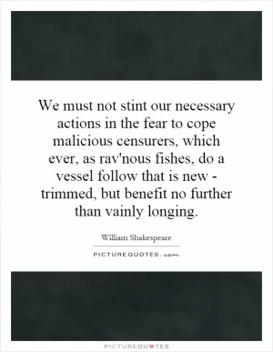 We must not stint our necessary actions in the fear to cope malicious censurers, which ever, as rav'nous fishes, do a vessel follow that is new - trimmed, but benefit no further than vainly longing Picture Quote #1
