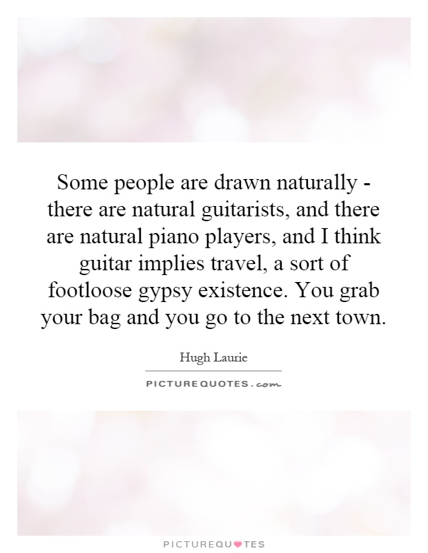 Some people are drawn naturally - there are natural guitarists, and there are natural piano players, and I think guitar implies travel, a sort of footloose gypsy existence. You grab your bag and you go to the next town Picture Quote #1