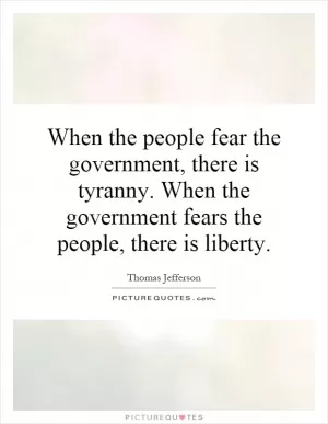 When the people fear the government, there is tyranny. When the government fears the people, there is liberty Picture Quote #1