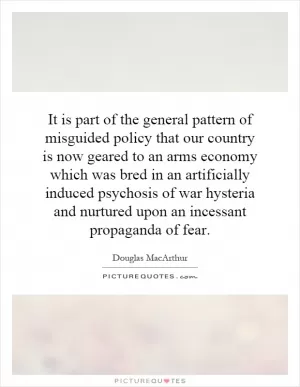 It is part of the general pattern of misguided policy that our country is now geared to an arms economy which was bred in an artificially induced psychosis of war hysteria and nurtured upon an incessant propaganda of fear Picture Quote #1