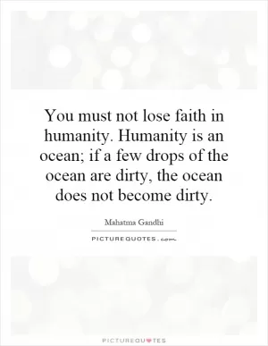 You must not lose faith in humanity. Humanity is an ocean; if a few drops of the ocean are dirty, the ocean does not become dirty Picture Quote #1