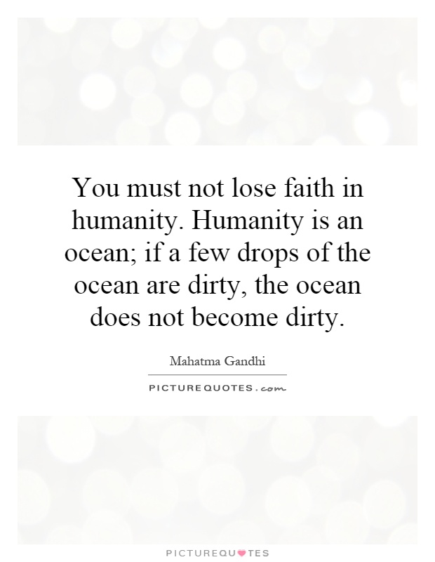 You must not lose faith in humanity. Humanity is an ocean; if a few drops of the ocean are dirty, the ocean does not become dirty Picture Quote #1