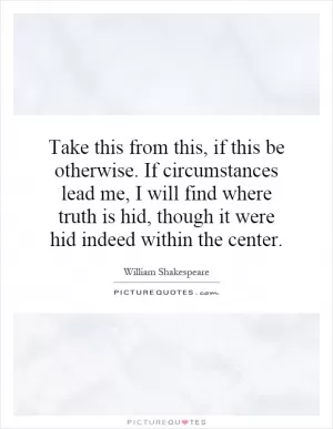 Take this from this, if this be otherwise. If circumstances lead me, I will find where truth is hid, though it were hid indeed within the center Picture Quote #1