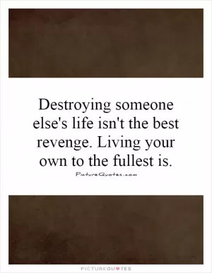 Destroying someone else's life isn't the best revenge. Living your own to the fullest is Picture Quote #1