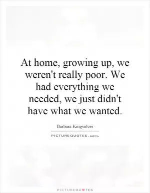 At home, growing up, we weren't really poor. We had everything we needed, we just didn't have what we wanted Picture Quote #1