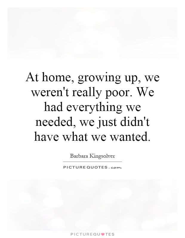 At home, growing up, we weren't really poor. We had everything we needed, we just didn't have what we wanted Picture Quote #1