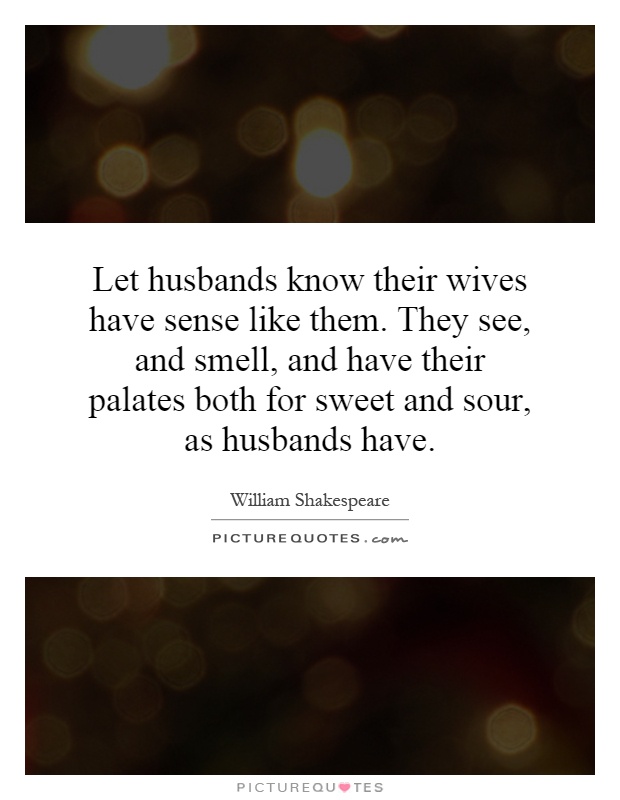 Let husbands know their wives have sense like them. They see, and smell, and have their palates both for sweet and sour, as husbands have Picture Quote #1