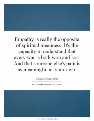 Empathy is really the opposite of spiritual meanness. It's the capacity to understand that every war is both won and lost. And that someone else's pain is as meaningful as your own Picture Quote #1