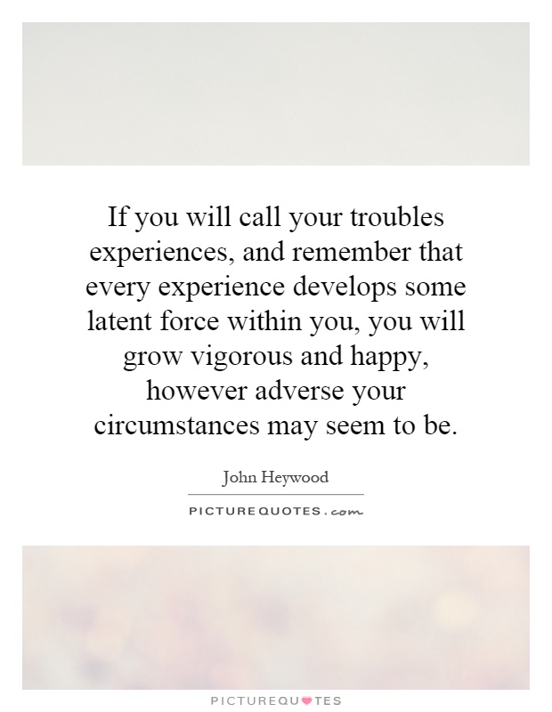 If you will call your troubles experiences, and remember that every experience develops some latent force within you, you will grow vigorous and happy, however adverse your circumstances may seem to be Picture Quote #1