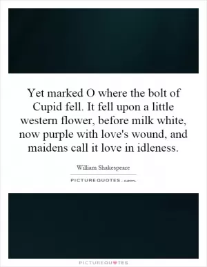 Yet marked O where the bolt of Cupid fell. It fell upon a little western flower, before milk white, now purple with love's wound, and maidens call it love in idleness Picture Quote #1