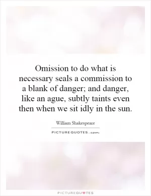 Omission to do what is necessary seals a commission to a blank of danger; and danger, like an ague, subtly taints even then when we sit idly in the sun Picture Quote #1