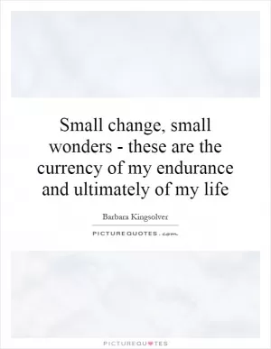 Small change, small wonders - these are the currency of my endurance and ultimately of my life Picture Quote #1