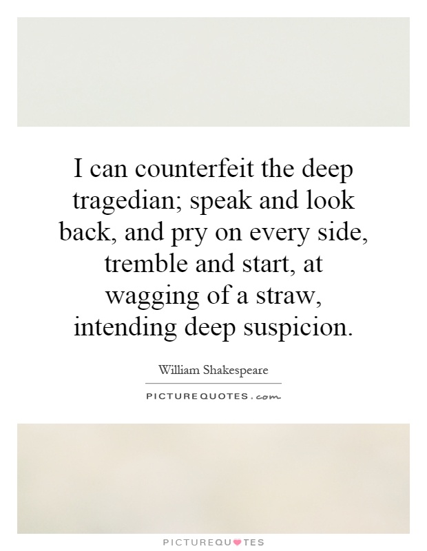 I can counterfeit the deep tragedian; speak and look back, and pry on every side, tremble and start, at wagging of a straw, intending deep suspicion Picture Quote #1