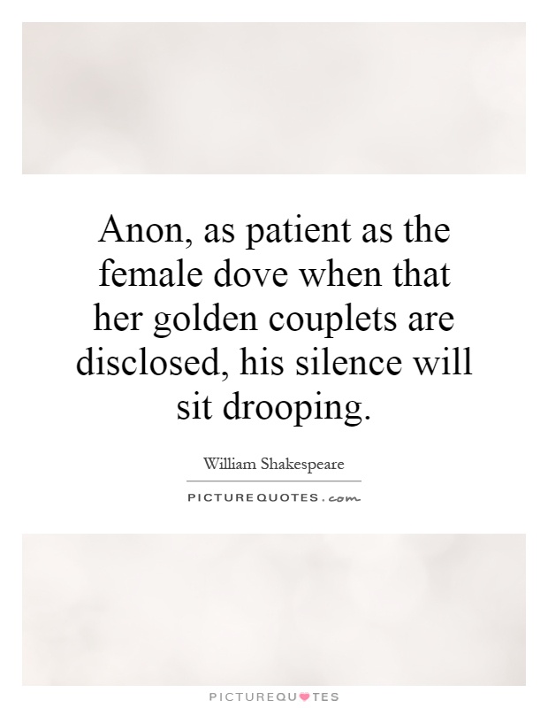 Anon, as patient as the female dove when that her golden couplets are disclosed, his silence will sit drooping Picture Quote #1