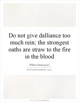 Do not give dalliance too much rein; the strongest oaths are straw to the fire in the blood Picture Quote #1