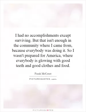 I had no accomplishments except surviving. But that isn't enough in the community where I came from, because everybody was doing it. So I wasn't prepared for America, where everybody is glowing with good teeth and good clothes and food Picture Quote #1