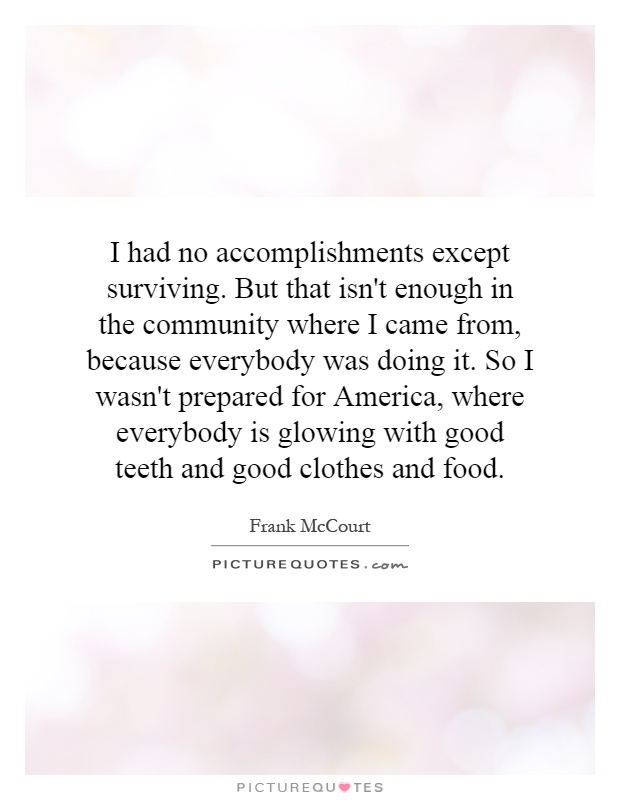 I had no accomplishments except surviving. But that isn't enough in the community where I came from, because everybody was doing it. So I wasn't prepared for America, where everybody is glowing with good teeth and good clothes and food Picture Quote #1