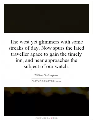 The west yet glimmers with some streaks of day. Now spurs the lated traveller apace to gain the timely inn, and near approaches the subject of our watch Picture Quote #1