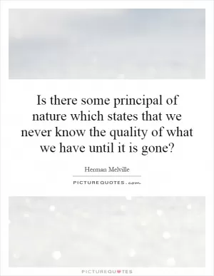 Is there some principal of nature which states that we never know the quality of what we have until it is gone? Picture Quote #1