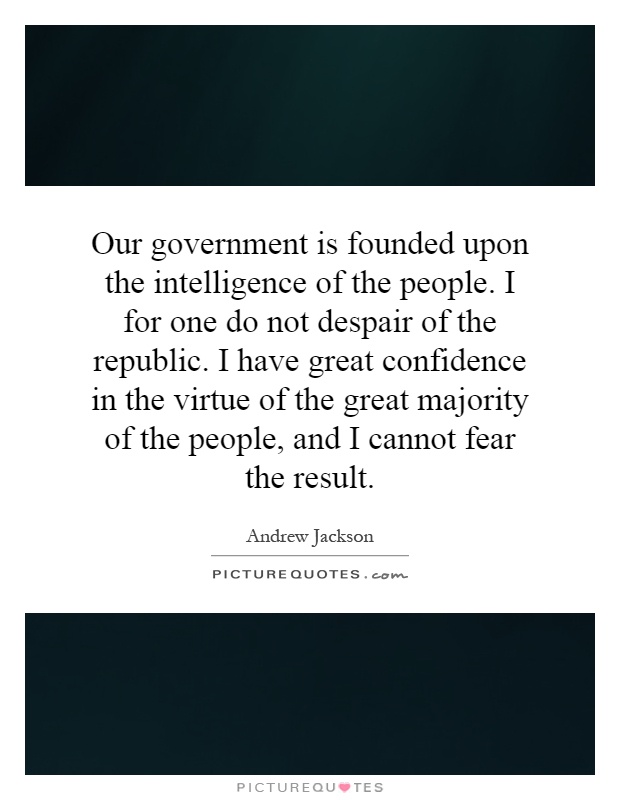Our government is founded upon the intelligence of the people. I for one do not despair of the republic. I have great confidence in the virtue of the great majority of the people, and I cannot fear the result Picture Quote #1
