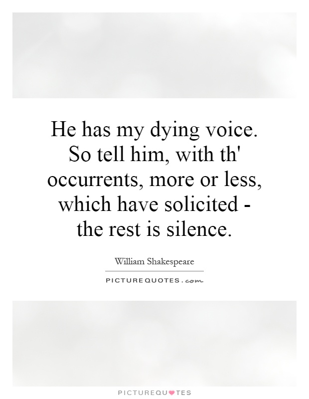 He has my dying voice. So tell him, with th' occurrents, more or less, which have solicited - the rest is silence Picture Quote #1