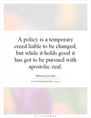 A policy is a temporary creed liable to be changed, but while it holds good it has got to be pursued with apostolic zeal Picture Quote #1
