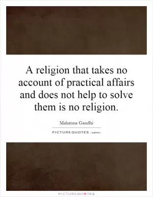 A religion that takes no account of practical affairs and does not help to solve them is no religion Picture Quote #1