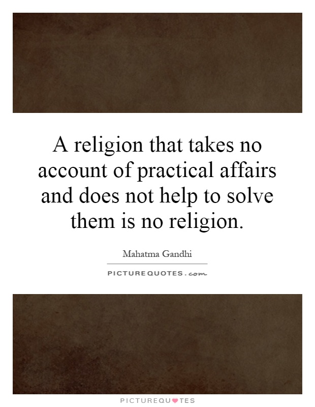 A religion that takes no account of practical affairs and does not help to solve them is no religion Picture Quote #1