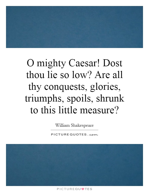 O mighty Caesar! Dost thou lie so low? Are all thy conquests, glories, triumphs, spoils, shrunk to this little measure? Picture Quote #1