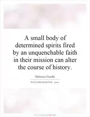 A small body of determined spirits fired by an unquenchable faith in their mission can alter the course of history Picture Quote #1