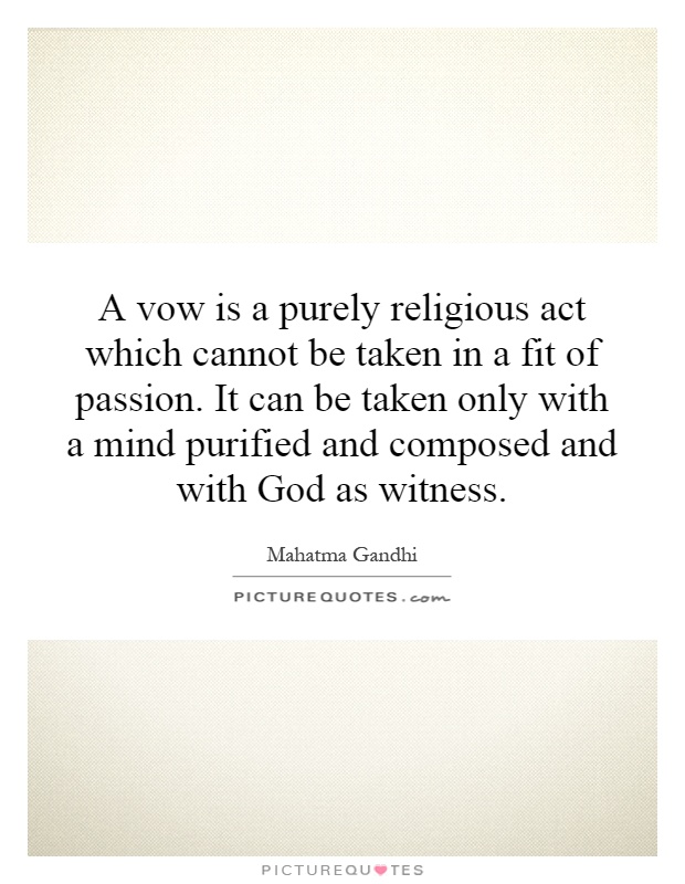 A vow is a purely religious act which cannot be taken in a fit of passion. It can be taken only with a mind purified and composed and with God as witness Picture Quote #1