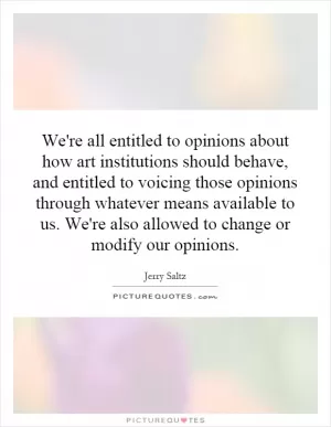 We're all entitled to opinions about how art institutions should behave, and entitled to voicing those opinions through whatever means available to us. We're also allowed to change or modify our opinions Picture Quote #1