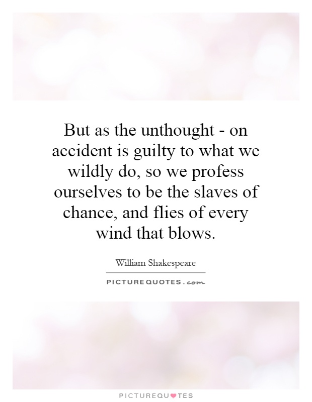 But as the unthought - on accident is guilty to what we wildly do, so we profess ourselves to be the slaves of chance, and flies of every wind that blows Picture Quote #1