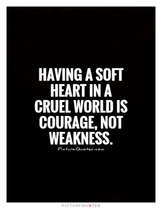Having a soft heart in a cruel world is courage, not weakness Picture Quote #1