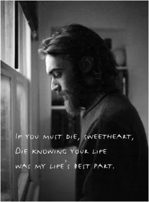 If you must die, sweetheart, die knowing your life was my life's best part Picture Quote #1