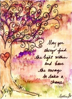 May you always find the light within and have the courage to take a chance Picture Quote #1