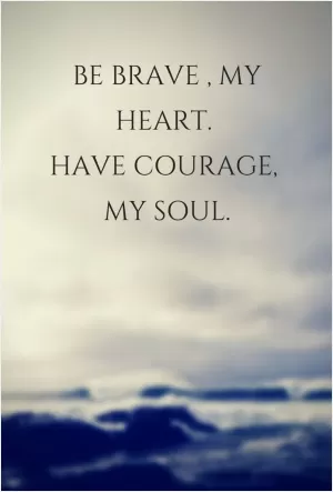 Be brave, my heart. Have courage, my soul Picture Quote #1